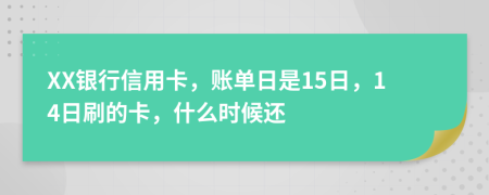 XX銀行信用卡，賬單日是15日，14日刷的卡，什么時候還