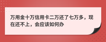 萬用金十萬信用卡二萬還了七萬多，現(xiàn)在還不上，會(huì)應(yīng)該如何辦