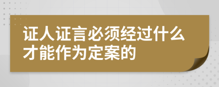 證人證言必須經(jīng)過什么才能作為定案的