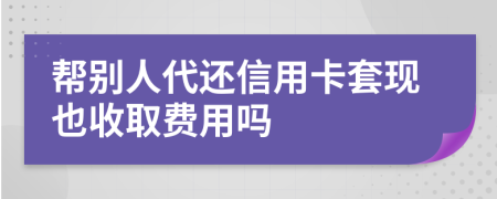 幫別人代還信用卡套現(xiàn)也收取費(fèi)用嗎