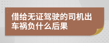 借給無(wú)證駕駛的司機(jī)出車禍負(fù)什么后果