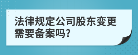 法律規(guī)定公司股東變更需要備案嗎?