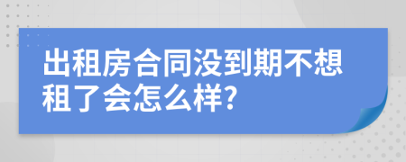 出租房合同沒到期不想租了會怎么樣?