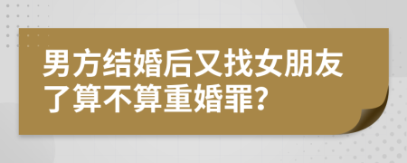 男方結(jié)婚后又找女朋友了算不算重婚罪？