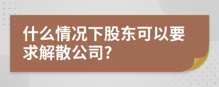 什么情況下股東可以要求解散公司?