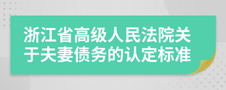 浙江省高級人民法院關(guān)于夫妻債務(wù)的認(rèn)定標(biāo)準(zhǔn)