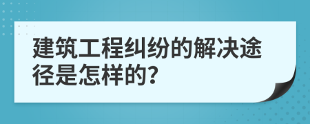 建筑工程糾紛的解決途徑是怎樣的？