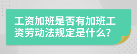 工資加班是否有加班工資勞動法規(guī)定是什么？