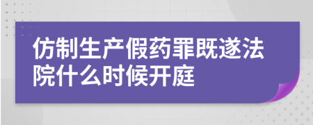 仿制生產(chǎn)假藥罪既遂法院什么時(shí)候開(kāi)庭