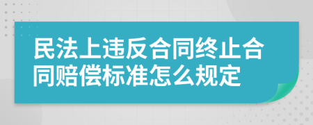 民法上違反合同終止合同賠償標(biāo)準(zhǔn)怎么規(guī)定