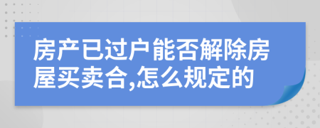 房產(chǎn)已過戶能否解除房屋買賣合,怎么規(guī)定的