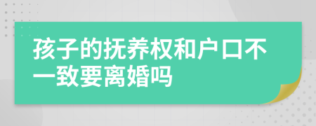 孩子的撫養(yǎng)權(quán)和戶口不一致要離婚嗎