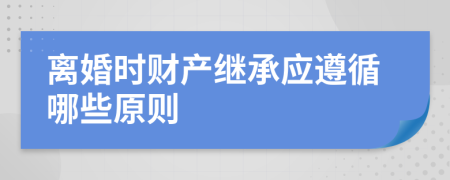 離婚時財產(chǎn)繼承應(yīng)遵循哪些原則