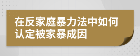 在反家庭暴力法中如何認(rèn)定被家暴成因