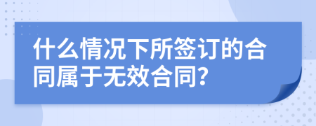 什么情況下所簽訂的合同屬于無效合同？