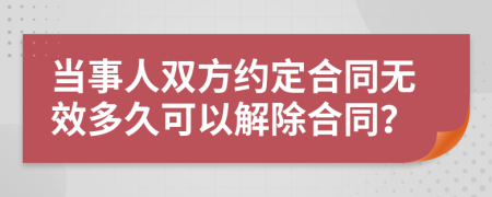 當(dāng)事人雙方約定合同無效多久可以解除合同？