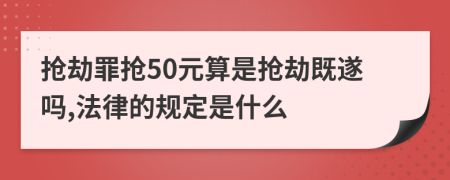 搶劫罪搶50元算是搶劫既遂嗎,法律的規(guī)定是什么