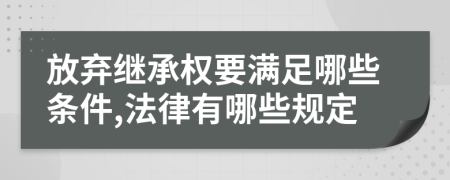 放棄繼承權(quán)要滿足哪些條件,法律有哪些規(guī)定