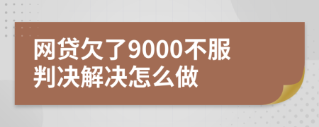 網(wǎng)貸欠了9000不服判決解決怎么做