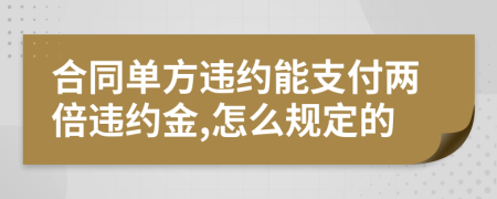 合同單方違約能支付兩倍違約金,怎么規(guī)定的