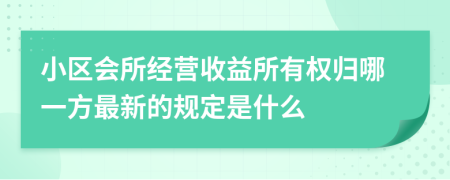 小區(qū)會(huì)所經(jīng)營(yíng)收益所有權(quán)歸哪一方最新的規(guī)定是什么