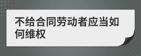 不給合同勞動者應(yīng)當(dāng)如何維權(quán)