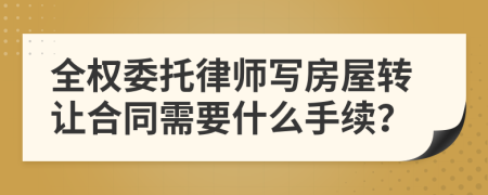 全權(quán)委托律師寫房屋轉(zhuǎn)讓合同需要什么手續(xù)？