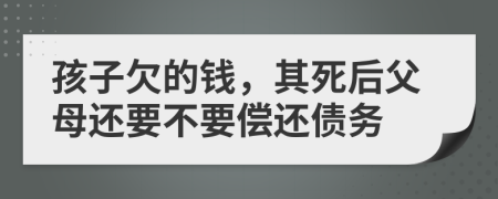 孩子欠的錢，其死后父母還要不要償還債務(wù)