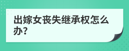 出嫁女喪失繼承權(quán)怎么辦？