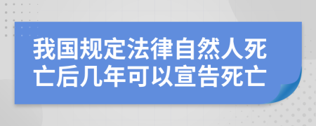 我國規(guī)定法律自然人死亡后幾年可以宣告死亡
