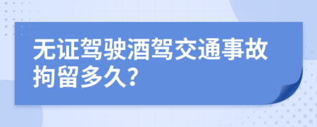 無證駕駛酒駕交通事故拘留多久？
