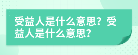 受益人是什么意思？受益人是什么意思？