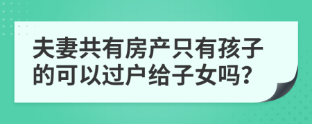夫妻共有房產(chǎn)只有孩子的可以過戶給子女嗎？