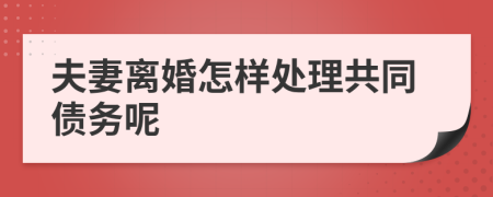 夫妻離婚怎樣處理共同債務(wù)呢