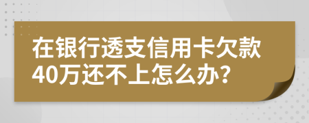 在銀行透支信用卡欠款40萬(wàn)還不上怎么辦？