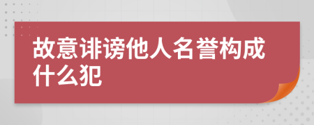 故意誹謗他人名譽(yù)構(gòu)成什么犯