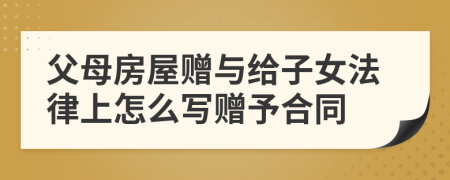 父母房屋贈(zèng)與給子女法律上怎么寫贈(zèng)予合同