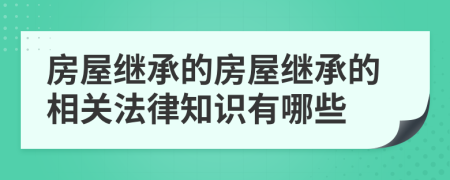 房屋繼承的房屋繼承的相關(guān)法律知識有哪些