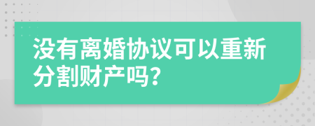 沒有離婚協(xié)議可以重新分割財產(chǎn)嗎？
