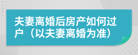 夫妻離婚后房產(chǎn)如何過(guò)戶（以夫妻離婚為準(zhǔn)）