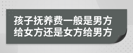 孩子撫養(yǎng)費(fèi)一般是男方給女方還是女方給男方