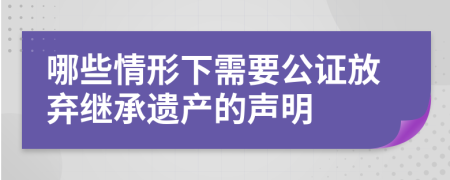 哪些情形下需要公證放棄繼承遺產(chǎn)的聲明