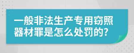 一般非法生產(chǎn)專用竊照器材罪是怎么處罰的?