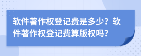 軟件著作權登記費是多少？軟件著作權登記費算版權嗎？