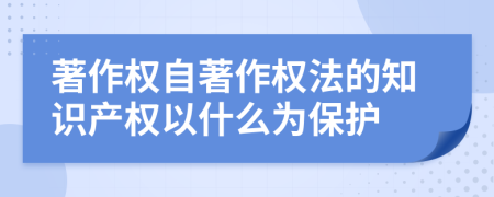 著作權自著作權法的知識產權以什么為保護