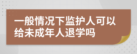 一般情況下監(jiān)護(hù)人可以給未成年人退學(xué)嗎