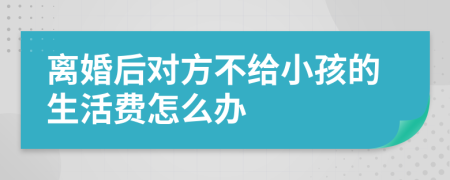 離婚后對(duì)方不給小孩的生活費(fèi)怎么辦