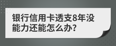 銀行信用卡透支8年沒能力還能怎么辦？