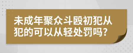 未成年聚眾斗毆初犯從犯的可以從輕處罰嗎?