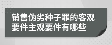 銷售偽劣種子罪的客觀要件主觀要件有哪些